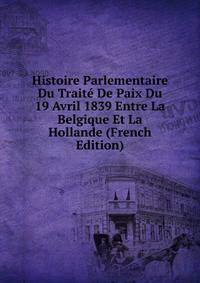Histoire Parlementaire Du Traite De Paix Du 19 Avril 1839 Entre La Belgique Et La Hollande (French Edition)