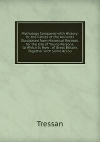 Mythology Compared with History: Or, the Fables of the Ancients Elucidated from Historical Records. for the Use of Young Persons. to Which Is Now . of Great Britain. Together with Some Accou