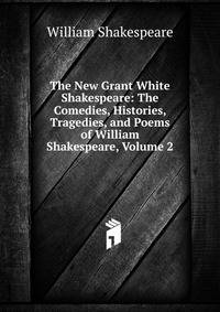 The New Grant White Shakespeare: The Comedies, Histories, Tragedies, and Poems of William Shakespeare, Volume 2