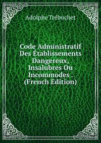 Code Administratif Des Etablissements Dangereux, Insalubres Ou Incommodes . (French Edition)
