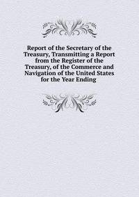 Report of the Secretary of the Treasury, Transmitting a Report from the Register of the Treasury, of the Commerce and Navigation of the United States for the Year Ending .
