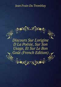 Discours Sur L'origine D La Po?sie, Sur Son Usage, Et Sur Le Bon Go?t (French Edition)