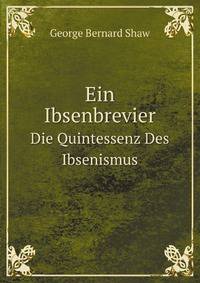 Ein Ibsenbrevier. Die Quintessenz Des Ibsenismus