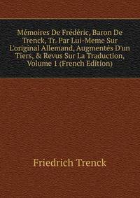 M?moires De Fr?d?ric, Baron De Trenck, Tr. Par Lui-Meme Sur L'original Allemand, Augment?s D'un Tiers, &amp; Revus Sur La Traduction, Volume 1 (French Edition)
