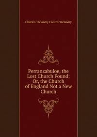 Perranzabuloe, the Lost Church Found: Or, the Church of England Not a New Church