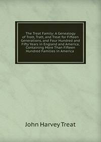 The Treat Family: A Genealogy of Trott, Tratt, and Treat for Fifteen Generations, and Four Hundred and Fifty Years in England and America, Containing More Than Fifteen Hundred Families in America .