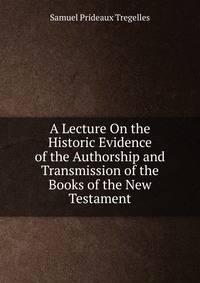 A Lecture On the Historic Evidence of the Authorship and Transmission of the Books of the New Testament