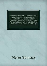 Principe Universel Du Mouvement Et Des Actions De La Matiere: Resultant De La Decouverte De Cette Loi Generale, La Force Vive Se Transmet Mieux Entre . A La Matiere Comme A La Vie (French Edition)