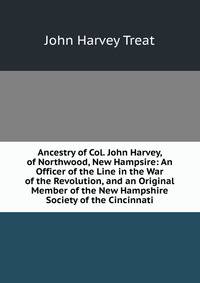 Ancestry of Col. John Harvey, of Northwood, New Hampsire: An Officer of the Line in the War of the Revolution, and an Original Member of the New Hampshire Society of the Cincinnati
