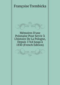 M?moires D'une Polonaise Pour Servir ? L'histoire De La Pologne, Depuis 1764 Jusqu'? 1830 (French Edition)
