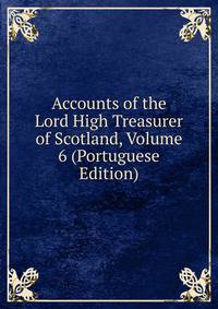 Accounts of the Lord High Treasurer of Scotland, Volume 6 (Portuguese Edition)
