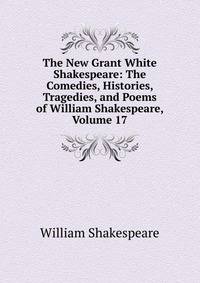 The New Grant White Shakespeare: The Comedies, Histories, Tragedies, and Poems of William Shakespeare, Volume 17