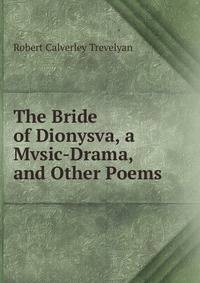 The Bride of Dionysva, a Mvsic-Drama, and Other Poems