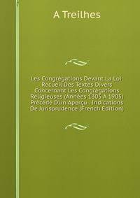 Les Congr?gations Devant La Loi: Recueil Des Textes Divers Concernant Les Congr?gations Religieuses (Ann?es 1305 ? 1905) Pr?c?d? D'un Aper?u . Indications De Jurisprudence (French Edition)