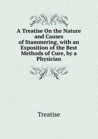 A Treatise On the Nature and Causes of Stammering, with an Exposition of the Best Methods of Cure, by a Physician