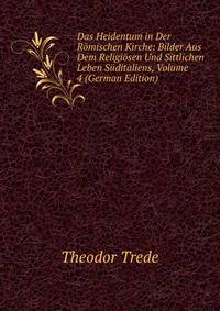 Das Heidentum in Der Romischen Kirche: Bilder Aus Dem Religiosen Und Sittlichen Leben Suditaliens, Volume 4 (German Edition)