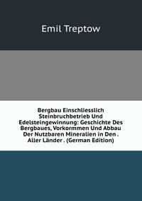 Bergbau Einschliesslich Steinbruchbetrieb und Edelsteingewinnung. Geschichte des Bergbaues, Vorkormmen und Abbau der nutzbaren Mineralien in den wichtigften Bergbaubezirten aller Lnder