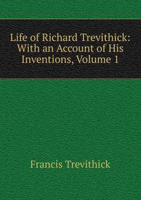 Life of Richard Trevithick: With an Account of His Inventions, Volume 1