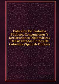Coleccion De Tratados Publicos, Convenciones Y Declaraciones Diplomaticas De Los Estados Unidos De Colombia (Spanish Edition)