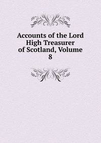 Accounts of the Lord High Treasurer of Scotland, Volume 8