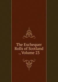 The Exchequer Rolls of Scotland ., Volume 23