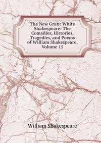 The New Grant White Shakespeare: The Comedies, Histories, Tragedies, and Poems of William Shakespeare, Volume 15