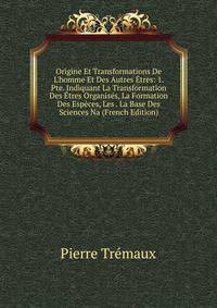 Origine Et Transformations De L'homme Et Des Autres ?tres: 1. Pte. Indiquant La Transformation Des ?tres Organis?s, La Formation Des Esp?ces, Les . La Base Des Sciences Na (French Edition)