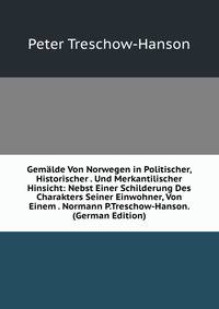 Gemalde Von Norwegen in Politischer, Historischer . Und Merkantilischer Hinsicht: Nebst Einer Schilderung Des Charakters Seiner Einwohner, Von Einem . Normann P.Treschow-Hanson. (German Edition)