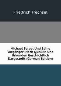 Michael Servet Und Seine Vorganger: Nach Quellen Und Urkunden Geschichtlich Dargestellt (German Edition)