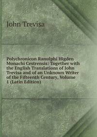 Polychronicon Ranulphi Higden Monachi Cestrensis: Together with the English Translations of John Trevisa and of an Unknown Writer of the Fifteenth Century, Volume 1 (Latin Edition)
