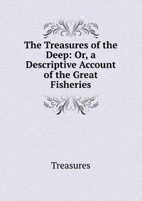 The Treasures of the Deep: Or, a Descriptive Account of the Great Fisheries