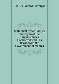 Statement by Sir Charles Trevelyan of the Circumstances Connected with His Recall from the Government of Madras