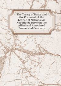 The Treaty of Peace and the Covenant of the League of Nations: As Negotiated Between the Allied and Associated Powers and Germany