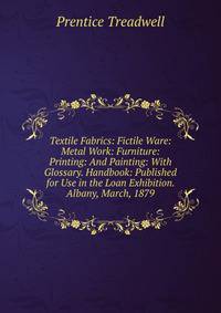 Textile Fabrics: Fictile Ware: Metal Work: Furniture: Printing: And Painting: With Glossary. Handbook: Published for Use in the Loan Exhibition. Albany, March, 1879
