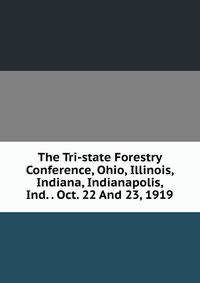 The Tri-state Forestry Conference, Ohio, Illinois, Indiana, Indianapolis, Ind. . Oct. 22 And 23, 1919