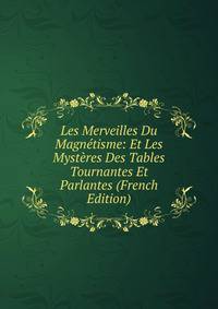 Les Merveilles Du Magnetisme: Et Les Mysteres Des Tables Tournantes Et Parlantes (French Edition)