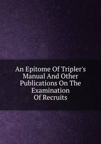 An Epitome Of Tripler's Manual And Other Publications On The Examination Of Recruits