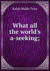 What all the world's a-seeking;