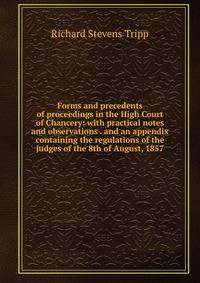 Forms and precedents of proceedings in the High Court of Chancery: with practical notes and observations . and an appendix containing the regulations of the judges of the 8th of August, 1857