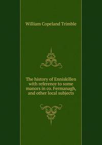The history of Enniskillen with reference to some manors in co. Fermanagh, and other local subjects