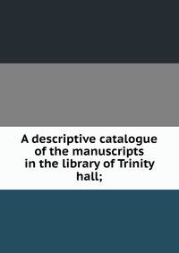 A descriptive catalogue of the manuscripts in the library of Trinity hall;