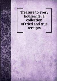 Treasure to every housewife: a collection of tried and true receipts