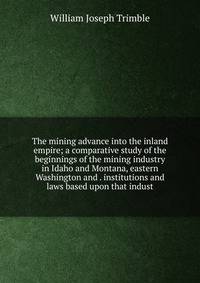 The mining advance into the inland empire; a comparative study of the beginnings of the mining industry in Idaho and Montana, eastern Washington and . institutions and laws based upon that indust