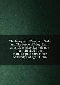 The banquet of Dun na n-Gedh and The battle of Magh Rath: an ancient historical tale now first published from a manuscript in the Library of Trinity College, Dublin