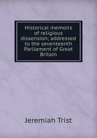 Historical memoirs of religious dissension; addressed to the seventeenth Parliament of Great Britain