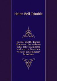 Juvenal and the Roman Emperors: the evidence in his satires compared with that in the extant works of contemporary historians