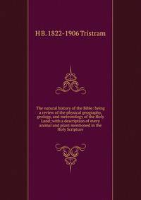The natural history of the Bible: being a review of the physical geography, geology, and meteorology of the Holy Land; with a description of every animal and plant mentioned in the Holy Scripture