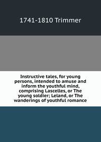 Instructive tales, for young persons, intended to amuse and inform the youthful mind, comprising Lascelles, or The young soldier; Leland, or The wanderings of youthful romance