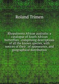 Rhopalocera Africae australis: a catalogue of South African butterflies : comprising descriptions of all the known species, with notices of their . of appearance, and geographical distribution