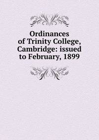 Ordinances of Trinity College, Cambridge: issued to February, 1899